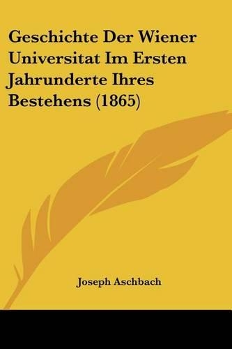 Geschichte Der Wiener Universitat Im Ersten Jahrunderte Ihres Bestehens (1865)