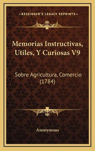Memorias Instructivas, Utiles, Y Curiosas V9: Sobre Agricultura, Comercio (1784)