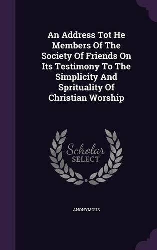 An Address Tot He Members Of The Society Of Friends On Its Testimony To The Simplicity And Sprituality Of Christian Worship: (English)