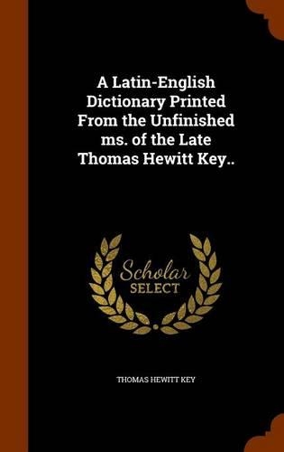 A Latin-English Dictionary Printed From the Unfinished ms. of the Late Thomas Hewitt Key..: (English)