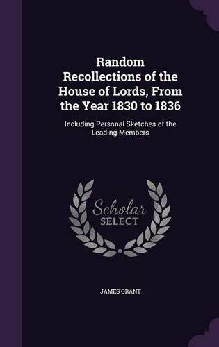 Random Recollections of the House of Lords, From the Year 1830 to 1836: Including Personal Sketches of the Leading Members(English)