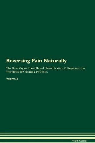 Reversing Pain Naturally The Raw Vegan Plant-Based Detoxification & Regeneration Workbook for Healing Patients. Volume 2
