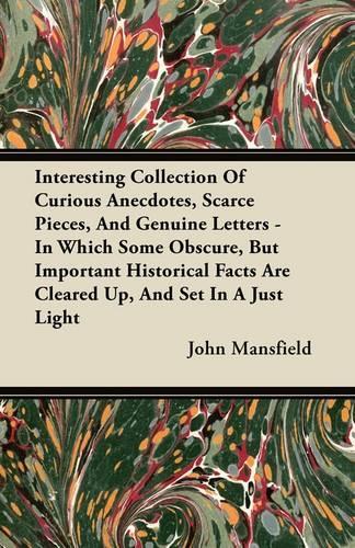 Interesting Collection Of Curious Anecdotes, Scarce Pieces, And Genuine Letters - In Which Some Obscure, But Important Historical Facts Are Cleared Up, And Set In A Just Light: (English)