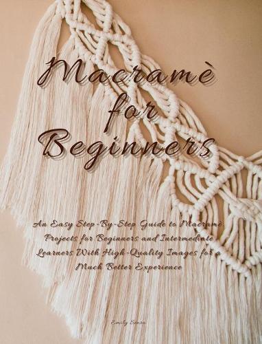 Macramè For Beginners: An Easy Step-By-Step Guide to Macramé. Projects for Beginners and Intermediate Learners with High-Quality Images for a Much Better Experience.