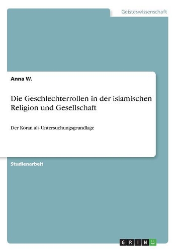 Die Geschlechterrollen in der islamischen Religion und Gesellschaft: Der Koran als Untersuchungsgrundlage