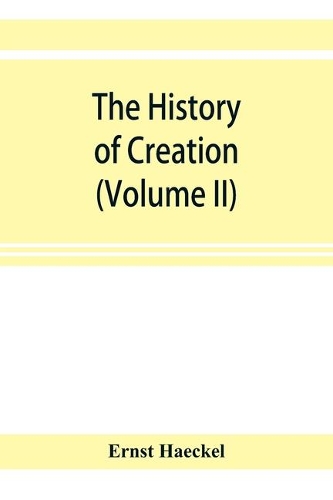 The history of creation; or, The development of the earth and its inhabitants by the action of natural causes. A popular exposition of the doctrine of evolution in general, and of that of Darwin, Goethe, and Lamarck in particular (Volume II)