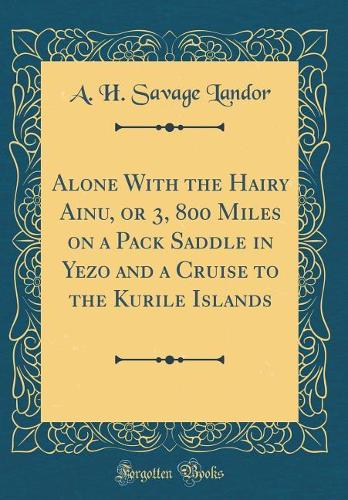 Alone With the Hairy Ainu, or 3, 800 Miles on a Pack Saddle in Yezo and a Cruise to the Kurile Islands (Classic Reprint)