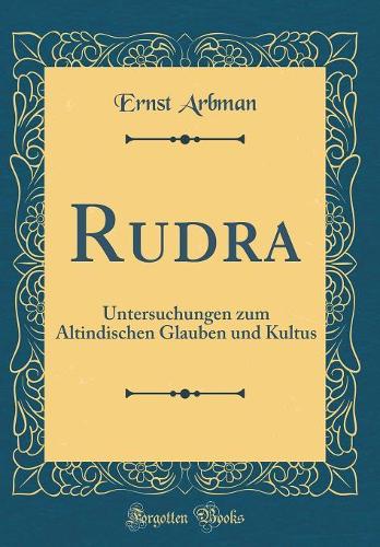 Rudra: Untersuchungen Zum Altindischen Glauben Und Kultus (Classic Reprint)