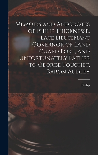 Memoirs and Anecdotes of Philip Thicknesse, Late Lieutenant Governor of Land Guard Fort, and Unfortunately Father to George Touchet, Baron Audley