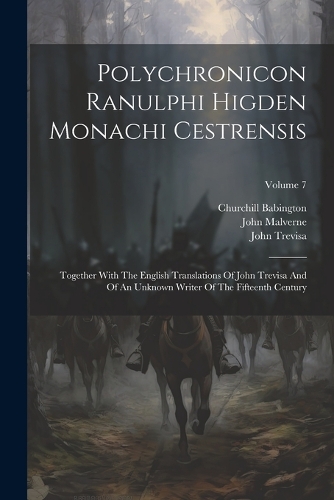 Polychronicon Ranulphi Higden Monachi Cestrensis: Together With The English Translations Of John Trevisa And Of An Unknown Writer Of The Fifteenth Century; Volume 7