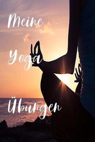 Meine Yoga Übungen: Meine Yoga Übungen / zum Ausfüllen deiner persönlichen Yoga Übungen