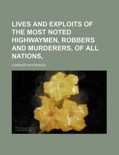 Lives and Exploits of the Most Noted Highwaymen, Robbers and Murderers, of All Nations: (English)