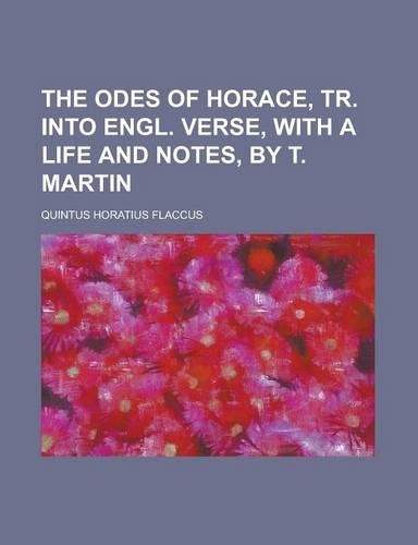 The Odes of Horace, Tr. Into Engl. Verse, with a Life and Notes, by T. Martin
