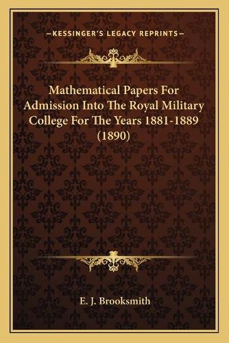 Mathematical Papers For Admission Into The Royal Military College For The Years 1881-1889 (1890)