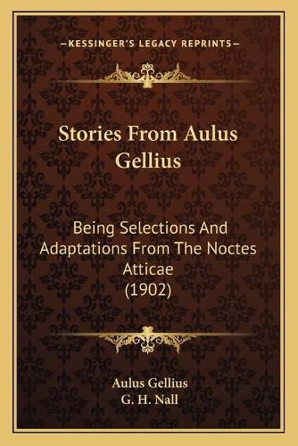 Stories From Aulus Gellius: Being Selections And Adaptations From The Noctes Atticae (1902)(English)