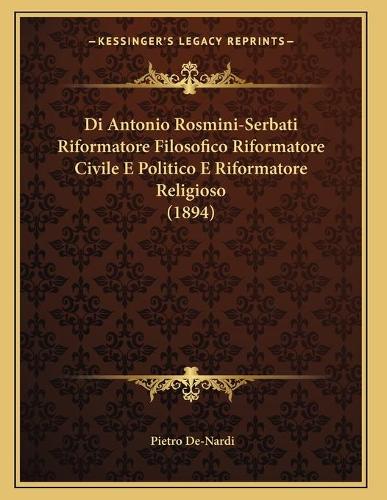 Di Antonio Rosmini-Serbati Riformatore Filosofico Riformatore Civile E Politico E Riformatore Religioso (1894)
