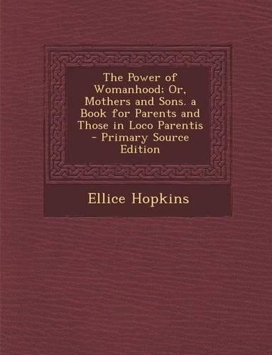 The Power of Womanhood; Or, Mothers and Sons. a Book for Parents and Those in Loco Parentis