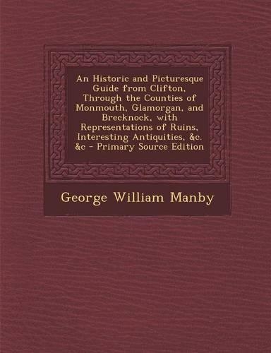 An Historic and Picturesque Guide from Clifton, Through the Counties of Monmouth, Glamorgan, and Brecknock, with Representations of Ruins, Interesting Antiquities, &C. &C: (English)