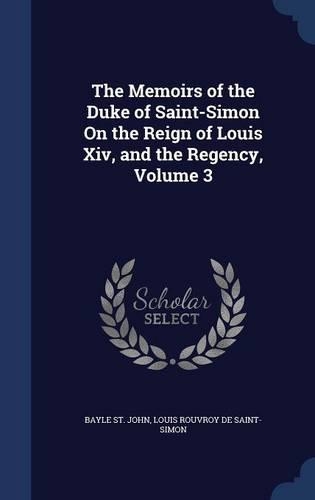 The Memoirs of the Duke of Saint-Simon On the Reign of Louis Xiv, and the Regency, Volume 3