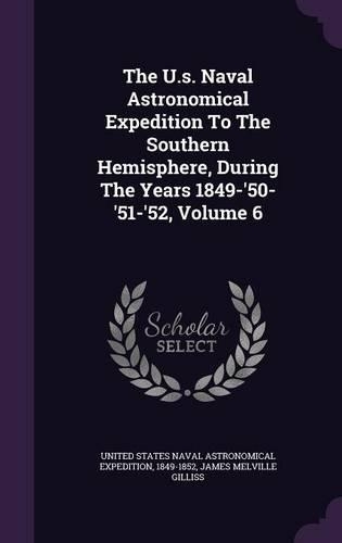 The U.S. Naval Astronomical Expedition to the Southern Hemisphere, During the Years 1849-'50-'51-'52, Volume 6