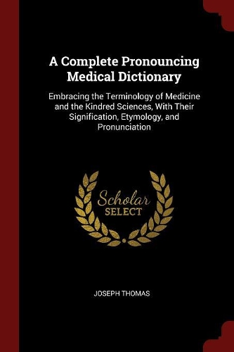 A Complete Pronouncing Medical Dictionary: Embracing the Terminology of Medicine and the Kindred Sciences, with Their Signification, Etymology, and Pronunciation