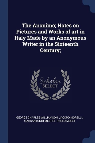 The Anonimo; Notes on Pictures and Works of Art in Italy Made by an Anonymous Writer in the Sixteenth Century;