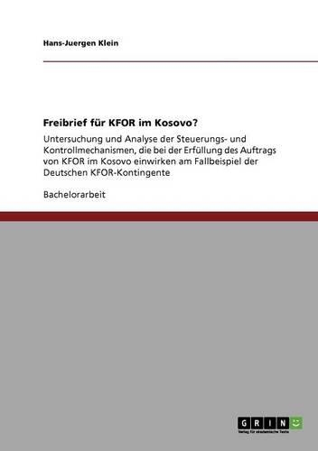 Freibrief für KFOR im Kosovo?: Untersuchung und Analyse der Steuerungs- und Kontrollmechanismen, die bei der Erfüllung des Auftrags von KFOR im Kosovo einwirken am Fallbeispiel de(German)