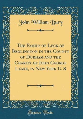 The Family of Leck of Bedlington in the County of Durham and the Charity of John George Leake, in New York U. S (Classic Reprint)