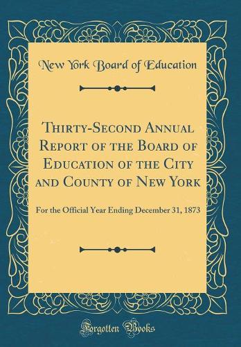 Thirty-Second Annual Report of the Board of Education of the City and County of New York: For the Official Year Ending December 31, 1873 (Classic Reprint)