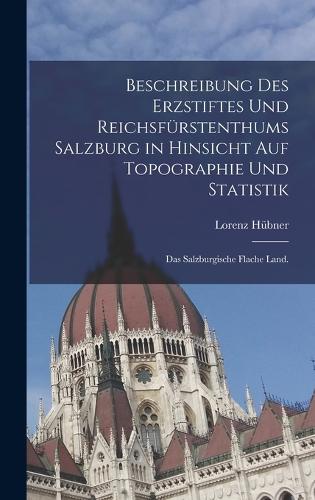 Beschreibung des Erzstiftes und Reichsfürstenthums Salzburg in hinsicht auf Topographie und Statistik: Das Salzburgische flache Land.