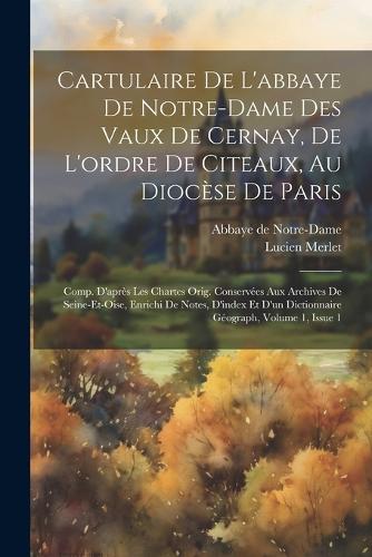 Cartulaire De L'abbaye De Notre-dame Des Vaux De Cernay, De L'ordre De Citeaux, Au Diocèse De Paris: Comp. D'après Les Chartes Orig. Conservées Aux Archives De Seine-et-oise, Enrichi De Notes, D'index Et D'un Dictionnaire Géograph, Volume 1, Issue 1