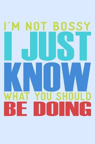 I'm Not Bossy I Just Know What You Should Be Doing