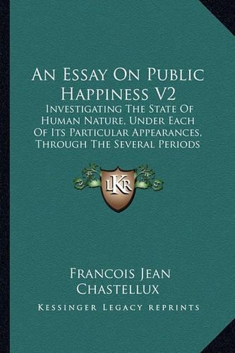 An Essay On Public Happiness V2: Investigating The State Of Human Nature, Under Each Of Its Particular Appearances, Through The Several Periods Of History, To The Present Times (177(English)