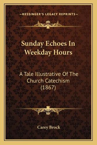 Sunday Echoes In Weekday Hours: A Tale Illustrative Of The Church Catechism (1867)(English)