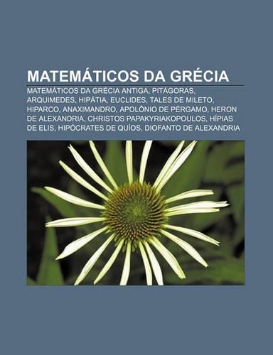 Matematicos Da Grecia: Matematicos Da Grecia Antiga, Pitagoras, Arquimedes, Hipatia, Euclides, Tales de Mileto, Hiparco, Anaximandro(Portuguese)