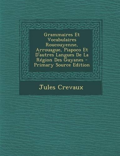 Grammaires Et Vocabulaires Roucouyenne, Arrouague, Piapoco Et D'Autres Langues de La Region Des Guyanes - Primary Source Edition