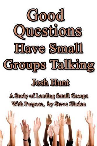 Good Questions Have Small Groups Talking -- Leading Small Groups With Purpose