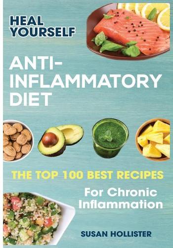 Anti-Inflammatory Diet: Heal Yourself: The Top 100 Best Recipes For Chronic Inflammation(1 All Natural Solutions for Healing Inflammation Along with An)