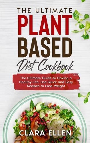 The Ultimate Plant-Based Diet Cookbook: The Ultimate Guide to Having a Healthy Life, Use Quick and Easy Recipes to Lose Weight