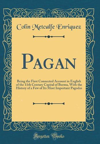 Pagan: Being the First Connected Account in English of the 11th Century Capital of Burma, With the History of a Few of Its Most Important Pagodas (Classic Reprint)