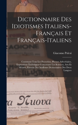 Dictionnaire Des Idiotismes Italiens-Français Et Français-Italiens: Contenant Tous Les Proverbes, Phrases Adverbiales, Expressions Techniques Concernant Les Sciences, Arts Et Métiers, Extraits Des Meilleurs Dictionna