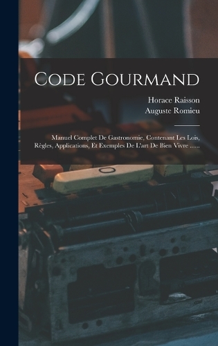 Code Gourmand: Manuel Complet De Gastronomie, Contenant Les Lois, Règles, Applications, Et Exemples De L'art De Bien Vivre ......
