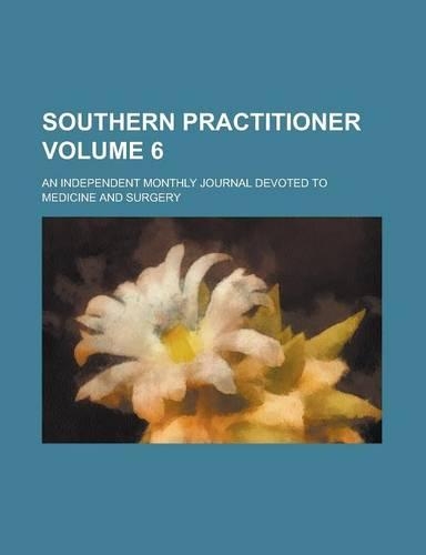 Southern Practitioner; An Independent Monthly Journal Devoted to Medicine and Surgery Volume 6