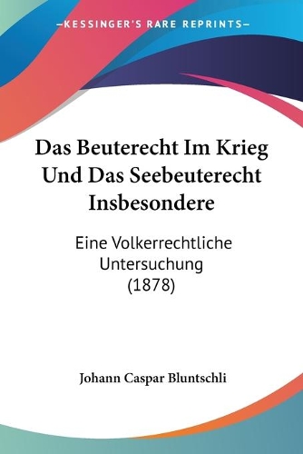 Beuterecht Im Krieg Und Das Seebeuterecht Insbesondere: Eine Volkerrechtliche Untersuchung (1878)(German)
