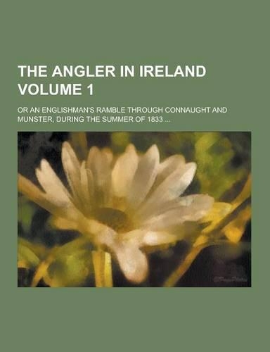 The Angler in Ireland; Or an Englishman's Ramble Through Connaught and Munster, During the Summer of 1833 ... Volume 1