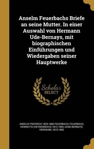 Anselm Feuerbachs Briefe an seine Mutter. In einer Auswahl von Hermann Ude-Bernays, mit biographischen Einführungen und Wiedergaben seiner Hauptwerke