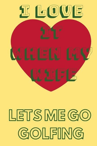 I Love It When My Wife Let's Me Go Golfing