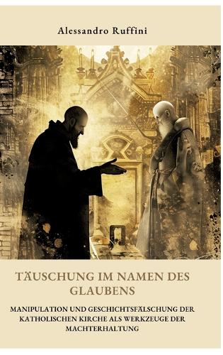 Täuschung im Namen des Glaubens: Manipulation und Geschichtsfälschung der katholischen Kirche als Werkzeuge der Machterhaltung