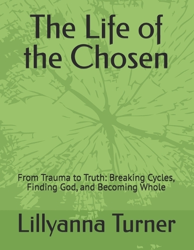 The Life of the Chosen: From Trauma to Truth: Breaking Cycles, Finding God, and Becoming Whole