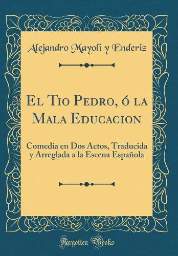 El Tio Pedro, ó la Mala Educacion: Comedia en Dos Actos, Traducida y Arreglada a la Escena Española (Classic Reprint)